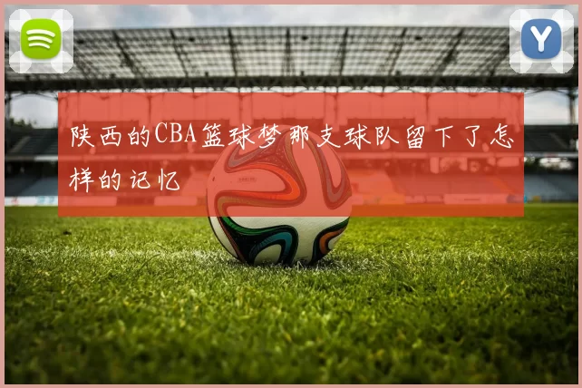 陕西的CBA篮球梦那支球队留下了怎样的记忆