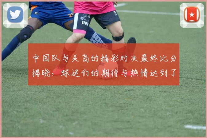 中国队与关岛的精彩对决最终比分揭晓，球迷们的期待与热情达到了高潮