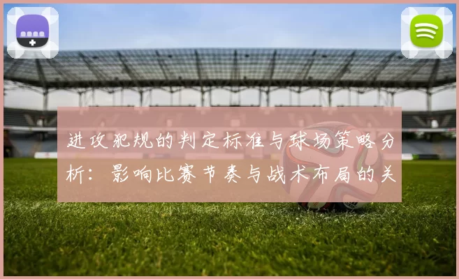 进攻犯规的判定标准与球场策略分析：影响比赛节奏与战术布局的关键因素